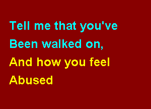 Tell me that you've
Been walked on,

And how you feel
Abused