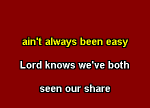 ain't always been easy

Lord knows we've both

seen our share