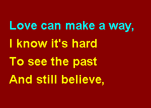 Love can make a way,
I know it's hard

To see the past
And still believe,