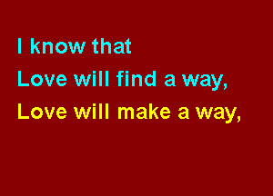 I know that
Love will find a way,

Love will make a way,