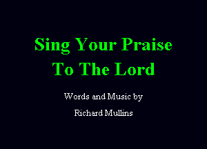 Sing Your Praise
T0 The Lord

Woxds and Musxc by
Rxchaxd Mullms