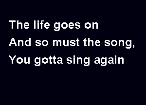 The life goes on
And so must the song,

You gotta sing again