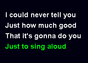 I could never tell you
Just how much good

That it's gonna do you
Just to sing aloud