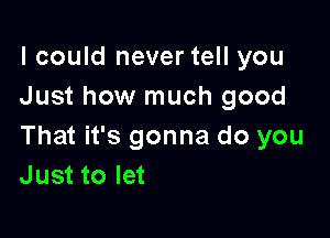 I could never tell you
Just how much good

That it's gonna do you
Just to let