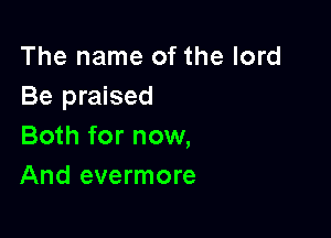 The name of the lord
Be praised

Both for now,
And evermore