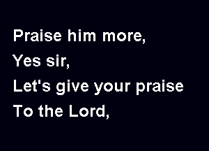 Praise him more,
Yes sir,

Let's give your praise
To the Lord,