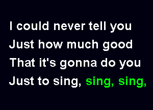 I could never tell you
Just how much good

That it's gonna do you
Just to sing, sing, sing,