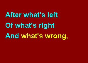 After what's left
Of what's right

And what's wrong,