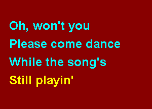 Oh, won't you
Please come dance

While the song's
Still playin'