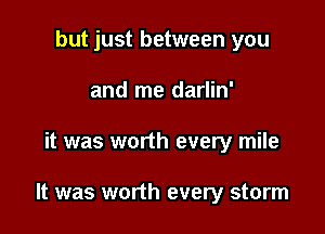 but just between you
and me darlin'

it was worth every mile

It was worth every storm