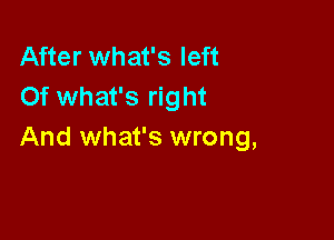 After what's left
Of what's right

And what's wrong,