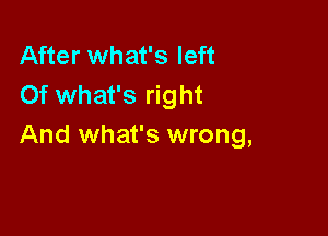 After what's left
Of what's right

And what's wrong,