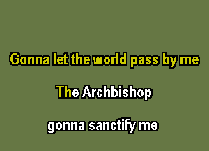 Gonna let the world pass by me

The Archbishop

gonna sanctify me