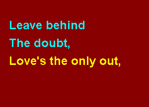 Leave behind
The doubt,

Love's the only out,