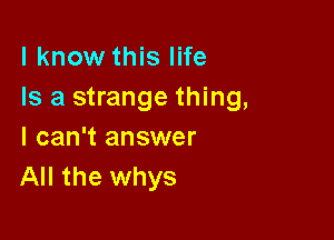 I know this life
Is a strange thing,

I can't answer
All the whys