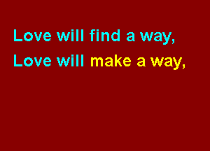 Love will find a way,
Love will make a way,