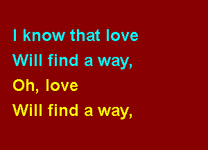 I know that love
Will find a way,

Oh, love
Will find a way,