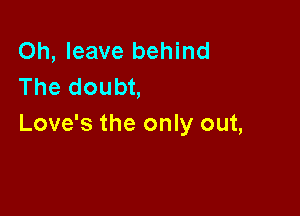 Oh, leave behind
The doubt,

Love's the only out,