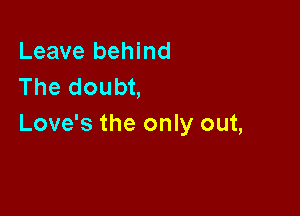 Leave behind
The doubt,

Love's the only out,