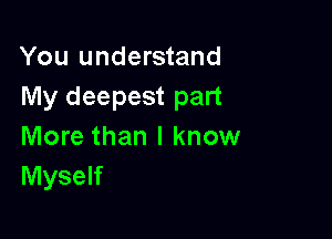 You understand
My deepest part

More than I know
Myself