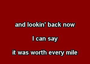 and lookin' back now

I can say

it was worth every mile