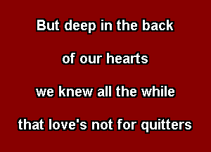 But deep in the back

of our hearts
we knew all the while

that Iove's not for quitters