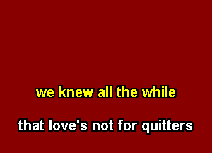 we knew all the while

that love's not for quitters