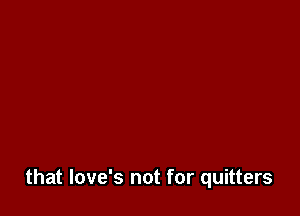 that love's not for quitters