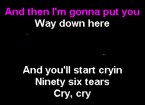 And then I'm gonna put you
Way down here

And you'll start cryin
Ninety six tears

Cry, cry