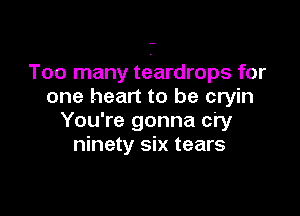 Too many teardrops for
one heart to be cryin

You're gonna cry
ninety six tears