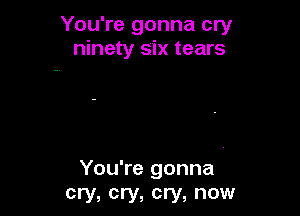You're gonna cry
ninety six tears

You're gonna
cry, cry, cry, now