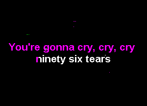 You're gonna cry, cry, cry

ninety six tears