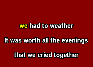 we had to weather

It was worth all the evenings

that we cried together