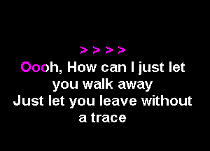 Oooh, How can I just let

you walk away
Just let you leave without
a trace