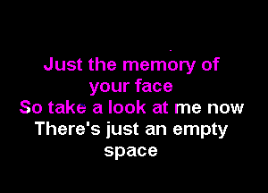 Just the membry of
your face

So take a look at me now
There's just an empty
space