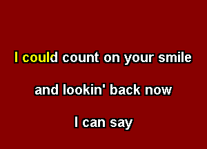 I could count on your smile

and lookin' back now

I can say