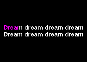 Dream dream dream dream
Dream dream dream dream