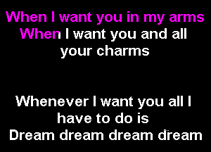 When I want you in my arms
When I want you and all
your charms

Whenever I want you all I
have to do is
Dream dream dream dream