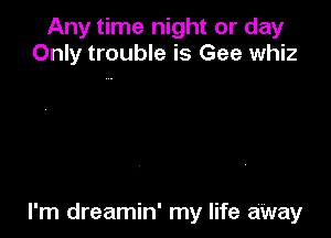 Any time night or day
Only trouble is Gee whiz

I'm dreamin' my life aWay