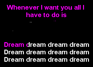 Whenever I want you all I
have to do is

Dream dream dreamdream
Dream dream dream dream
Dream dream dream dream