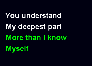You understand
My deepest part

More than I know
Myself