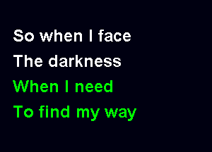 So when I face
The darkness

When I need
To find my way