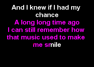 And I knew ifl had my
chance
A long long time ago
I can still remember how
that music used to make
me smile