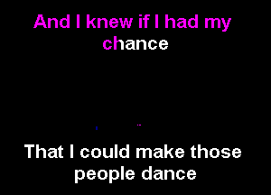 And I knew ifl had my
chance

That I could make those
people dance