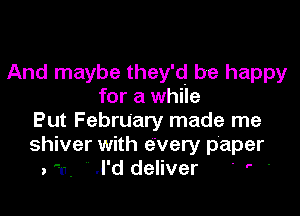And maybe they'd be happy

for a while
But February made me
shiver with every paper
. '11, .l'd deliver ' ' '