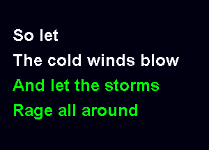 So let
The cold winds blow

And let the storms
Rage all around