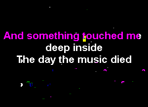 And something Equchw me
deep inside

The day the music died

6

. F .