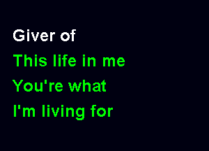 Giver of
This life in me

You're what
I'm living for