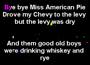 Bye bye Miss American Pie
Drove my Chevy to the levy
but the leV'yJwas dry

And them-go'od d-ld'boys '
weraldrinking whiskey and
rye