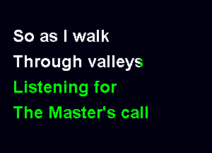 So as I walk
Through valleys

Listening for
The Master's call